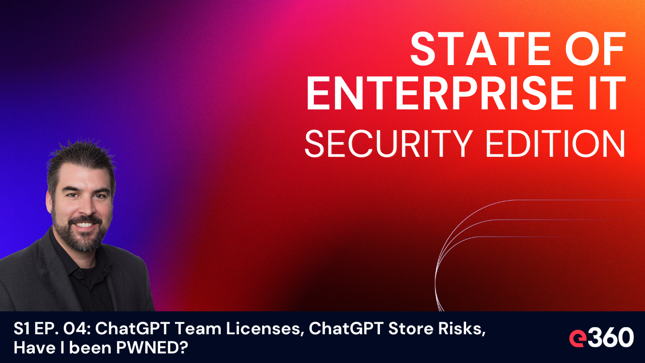 The State of Enterprise IT Security Podcast - ﻿S1 EP. 4: ChatGPT Team Licenses, ChatGPT Store Risks, Have I been PWNED?