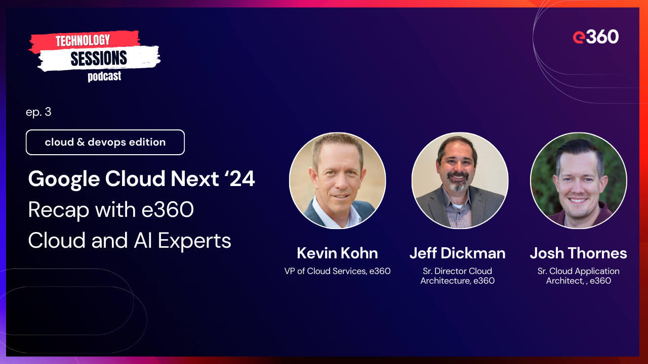 Tech Sessions Podcast - Ep. 3: Google Cloud Next ‘24 Recap with e360 Cloud and AI Experts
